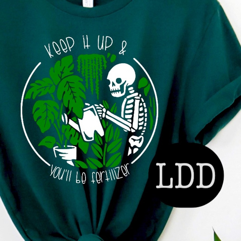 “Keep it up and you’ll be fertilizer” screen print tee